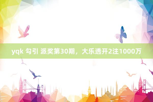 yqk 勾引 派奖第30期,大乐透开2注1000万