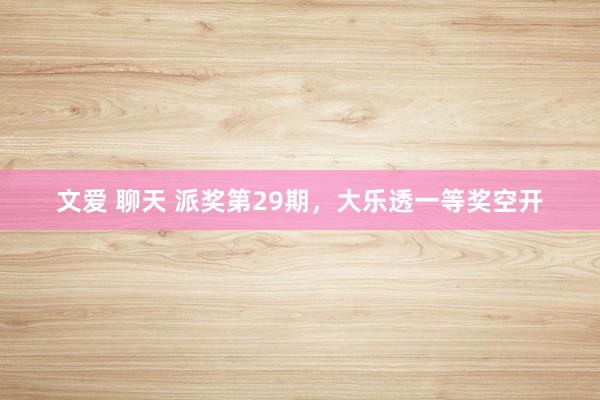文爱 聊天 派奖第29期,大乐透一等奖空开
