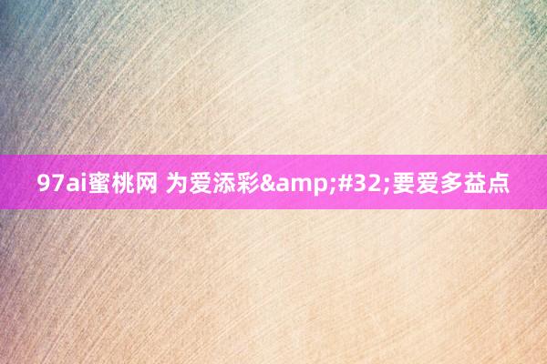 97ai蜜桃网 为爱添彩 要爱多益点