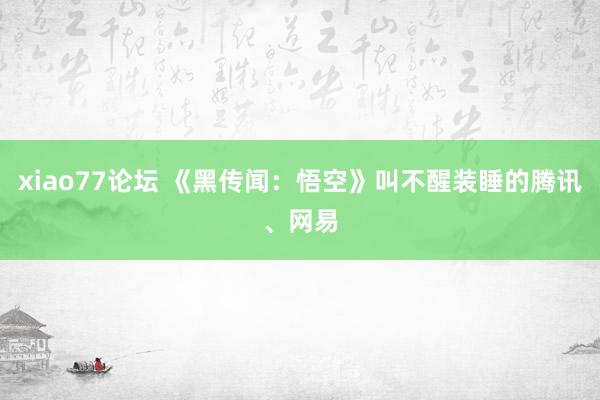 xiao77论坛 《黑传闻:悟空》叫不醒装睡的腾讯、网易