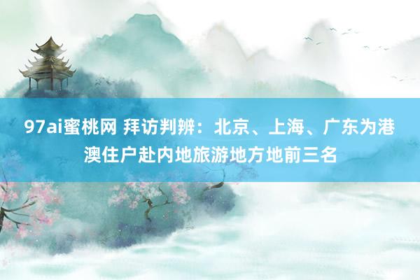 97ai蜜桃网 拜访判辨:北京、上海、广东为港澳住户赴内地旅游地方地前三名
