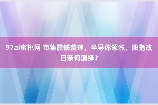 97ai蜜桃网 市集震憾整理,半导体领涨,股指改日奈何演绎?