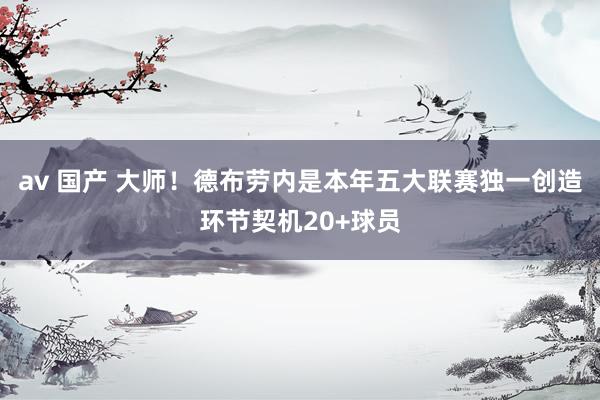 av 国产 大师!德布劳内是本年五大联赛独一创造环节契机20+球员