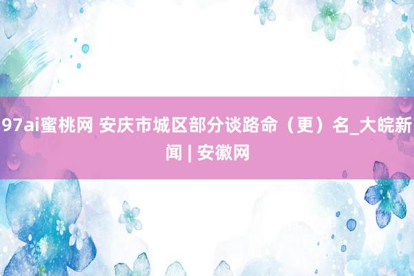 97ai蜜桃网 安庆市城区部分谈路命(更)名_大皖新闻 | 安徽网