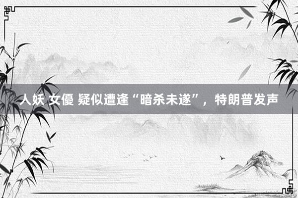 人妖 女優 疑似遭逢“暗杀未遂”,特朗普发声