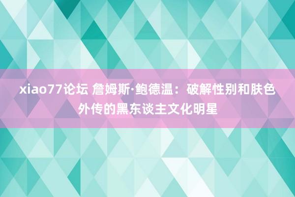 xiao77论坛 詹姆斯·鲍德温:破解性别和肤色外传的黑东谈主文化明星