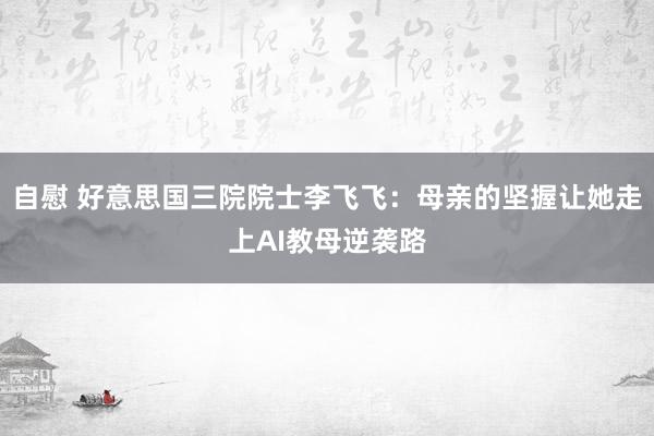 自慰 好意思国三院院士李飞飞：母亲的坚握让她走上AI教母逆袭路