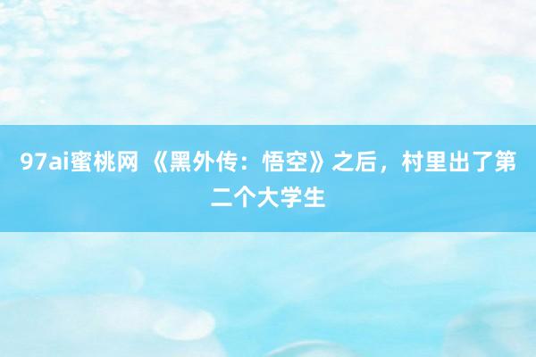 97ai蜜桃网 《黑外传:悟空》之后,村里出了第二个大学生