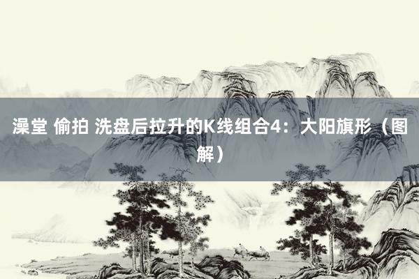澡堂 偷拍 洗盘后拉升的K线组合4:大阳旗形(图解)