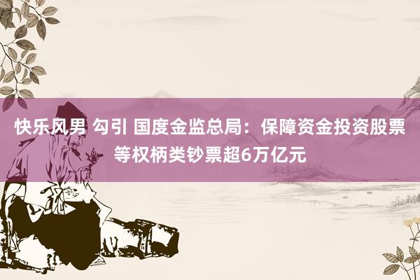 快乐风男 勾引 国度金监总局:保障资金投资股票等权柄类钞票超6万亿元