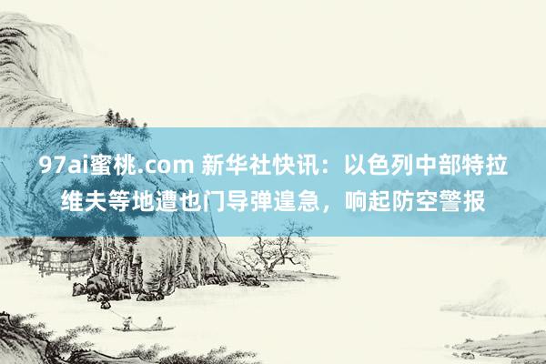 97ai蜜桃.com 新华社快讯:以色列中部特拉维夫等地遭也门导弹遑急,响起防空警报