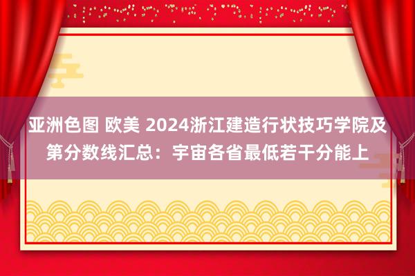 亚洲色图 欧美 2024浙江建造行状技巧学院及第分数线汇总:宇宙各省最低若干分能上