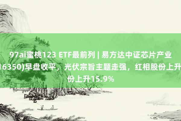 97ai蜜桃123 ETF最前列 | 易方达中证芯片产业ETF(516350)早盘收平,光伏宗旨主题走强,红相股份上升15.9%