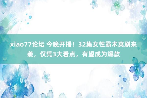 xiao77论坛 今晚开播!32集女性霸术爽剧来袭,仅凭3大看点,有望成为爆款