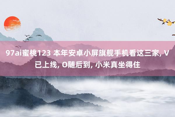 97ai蜜桃123 本年安卓小屏旗舰手机看这三家, V已上线, O随后到, 小米真坐得住