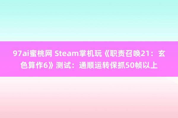 97ai蜜桃网 Steam掌机玩《职责召唤21:玄色算作6》测试:通顺运转保抓50帧以上