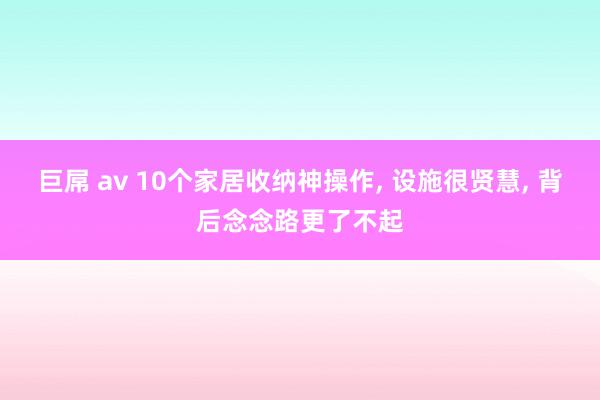 巨屌 av 10个家居收纳神操作, 设施很贤慧, 背后念念路更了不起