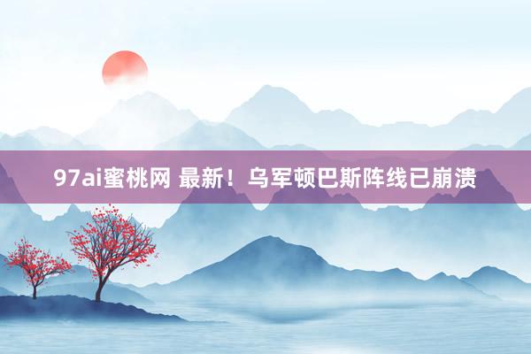 97ai蜜桃网 最新!乌军顿巴斯阵线已崩溃