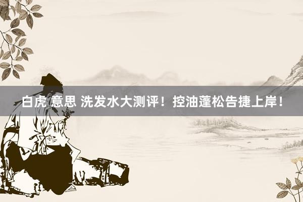 白虎 意思 洗发水大测评!控油蓬松告捷上岸!