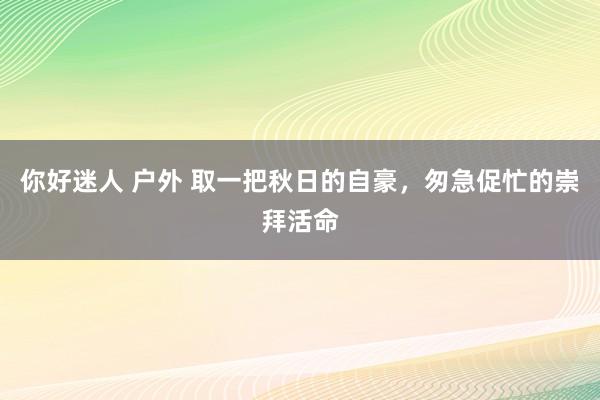 你好迷人 户外 取一把秋日的自豪，匆急促忙的崇拜活命