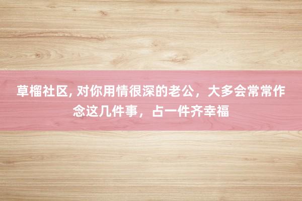 草榴社区, 对你用情很深的老公，大多会常常作念这几件事，占一件齐幸福