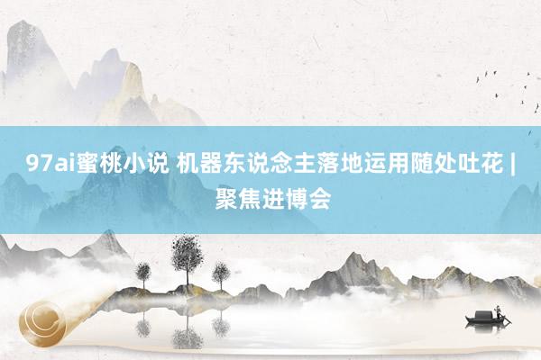 97ai蜜桃小说 机器东说念主落地运用随处吐花 | 聚焦进博会