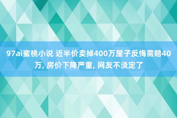 97ai蜜桃小说 近半价卖掉400万屋子反悔需赔40万, 房价下降严重, 网友不淡定了