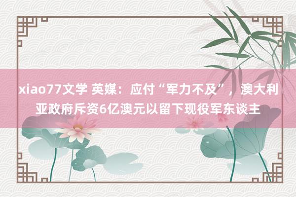 xiao77文学 英媒:应付“军力不及”,澳大利亚政府斥资6亿澳元以留下现役军东谈主