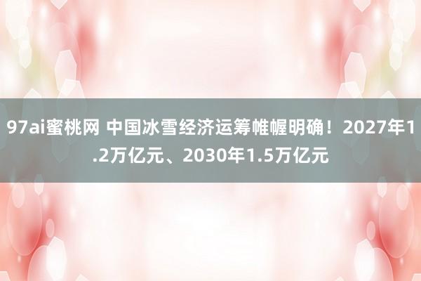 97ai蜜桃网 中国冰雪经济运筹帷幄明确!2027年1.2万亿元、2030年1.5万亿元