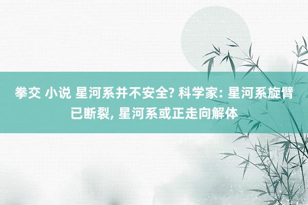 拳交 小说 星河系并不安全? 科学家: 星河系旋臂已断裂, 星河系或正走向解体