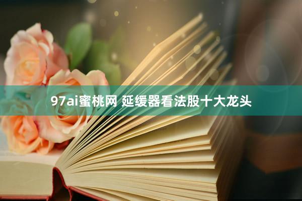 97ai蜜桃网 延缓器看法股十大龙头