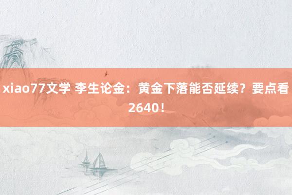 xiao77文学 李生论金:黄金下落能否延续?要点看2640!