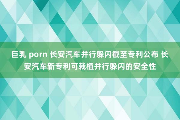 巨乳 porn 长安汽车并行躲闪截至专利公布 长安汽车新专利可栽植并行躲闪的安全性