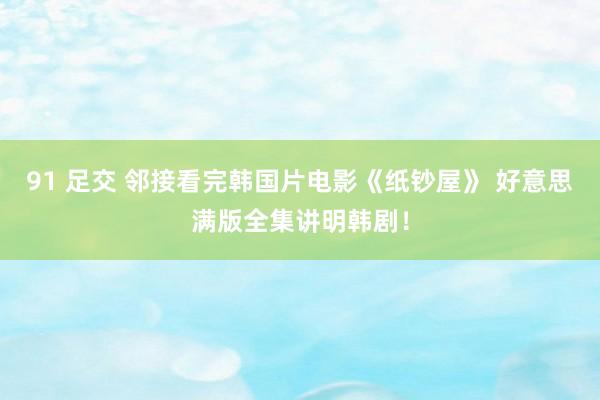 91 足交 邻接看完韩国片电影《纸钞屋》 好意思满版全集讲明韩剧！