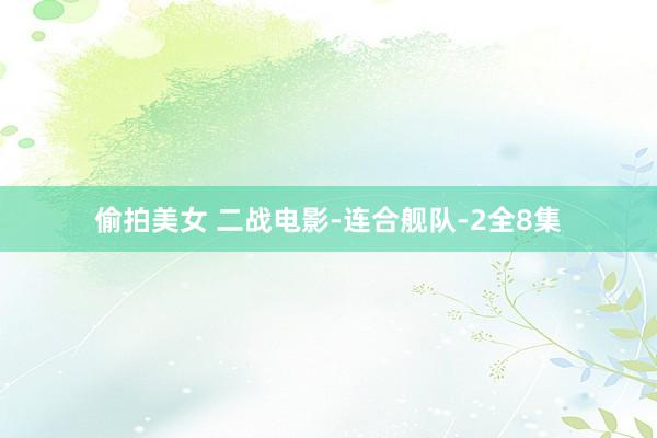 偷拍美女 二战电影-连合舰队-2全8集