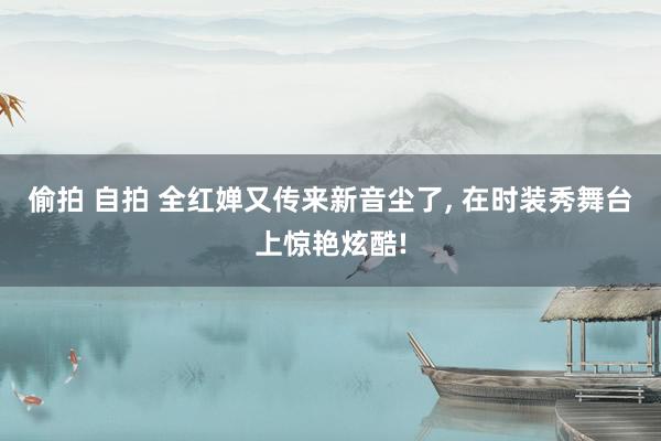 偷拍 自拍 全红婵又传来新音尘了, 在时装秀舞台上惊艳炫酷!