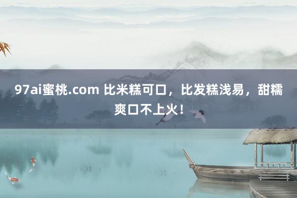 97ai蜜桃.com 比米糕可口，比发糕浅易，甜糯爽口不上火！