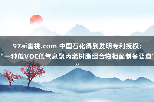 97ai蜜桃.com 中国石化得到发明专利授权：“一种低VOC低气息聚丙烯树脂组合物相配制备要道”