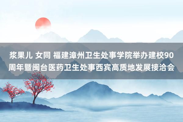 浆果儿 女同 福建漳州卫生处事学院举办建校90周年暨闽台医药卫生处事西宾高质地发展接洽会