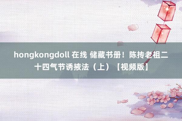 hongkongdoll 在线 储藏书册!陈抟老祖二十四气节诱掖法(上)【视频版】