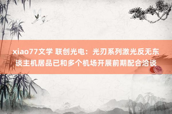 xiao77文学 联创光电:光刃系列激光反无东谈主机居品已和多个机场开展前期配合洽谈