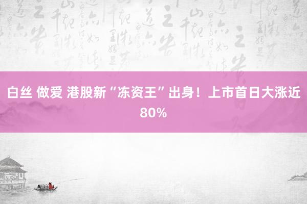 白丝 做爱 港股新“冻资王”出身！上市首日大涨近80%