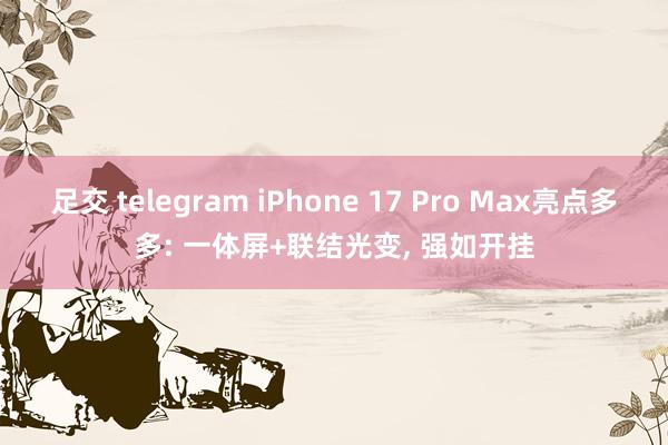 足交 telegram iPhone 17 Pro Max亮点多多: 一体屏+联结光变, 强如开挂