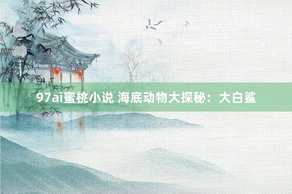 97ai蜜桃小说 海底动物大探秘:大白鲨