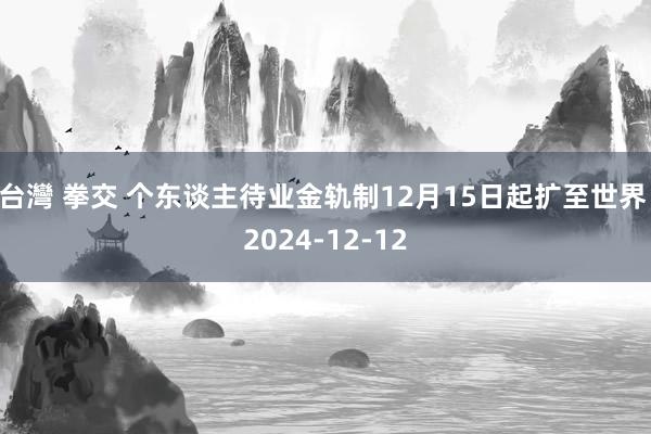 台灣 拳交 个东谈主待业金轨制12月15日起扩至世界 2024-12-12