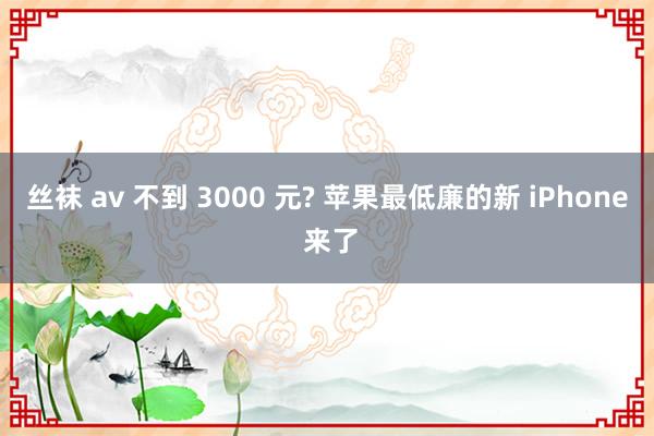 丝袜 av 不到 3000 元? 苹果最低廉的新 iPhone 来了
