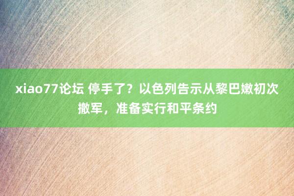 xiao77论坛 停手了？以色列告示从黎巴嫩初次撤军，准备实行和平条约