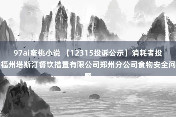 97ai蜜桃小说 【12315投诉公示】消耗者投诉福州塔斯汀餐饮措置有限公司郑州分公司食物安全问题
