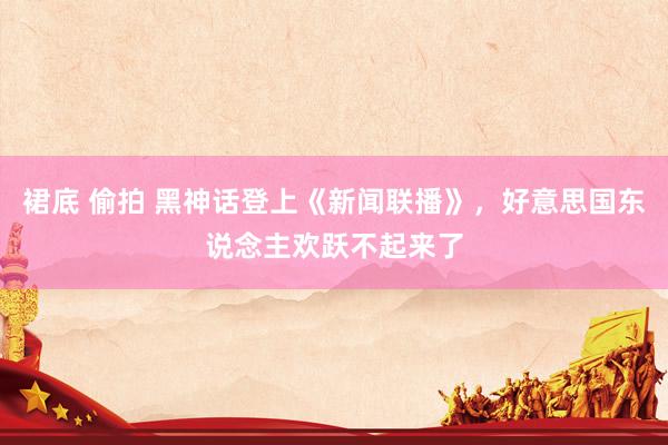 裙底 偷拍 黑神话登上《新闻联播》,好意思国东说念主欢跃不起来了