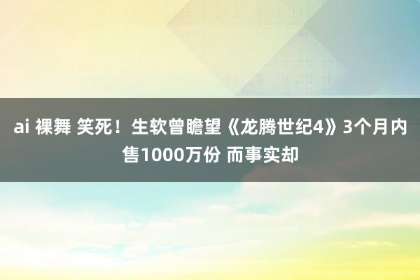 ai 裸舞 笑死!生软曾瞻望《龙腾世纪4》3个月内售1000万份 而事实却